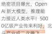 绝密项目曝光，OpenAI 新大模型，推理能力接近人类水平！5000亿级产业传来利好，北斗产业或二次腾飞