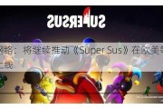 巨人网络：将继续推动《Super Sus》在欧美等更多地区上线