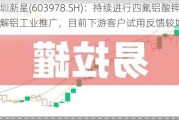 深圳新星(603978.SH)：持续进行四氟铝酸钾在电解铝工业推广，目前下游客户试用反馈较好