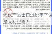 光伏产品出口退税率下调是大利空吗？