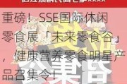 重磅！SSE国际休闲零食展「未来零食谷」，健康营养零食明星产品召集令！