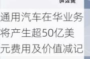 通用汽车在华业务将产生超50亿美元费用及价值减记