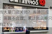 传大量门店关闭？ 库迪回应：测算不合理，累计闭店率只有2.6%