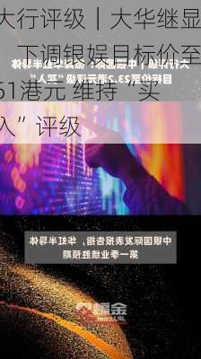 大行评级｜大华继显：下调银娱目标价至51港元 维持“买入”评级