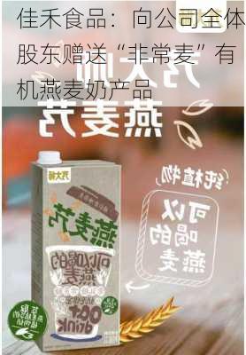 佳禾食品：向公司全体股东赠送“非常麦”有机燕麦奶产品