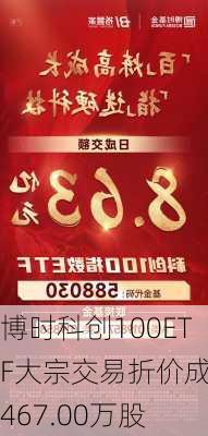 博时科创100ETF大宗交易折价成交467.00万股