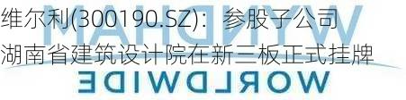 维尔利(300190.SZ)：参股子公司湖南省建筑设计院在新三板正式挂牌