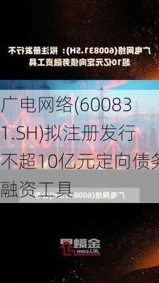 广电网络(600831.SH)拟注册发行不超10亿元定向债务融资工具