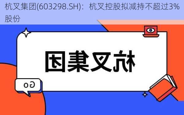 杭叉集团(603298.SH)：杭叉控股拟减持不超过3%股份