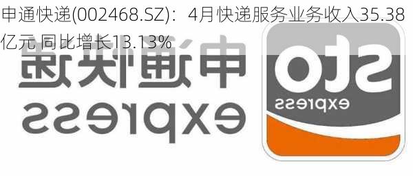 申通快递(002468.SZ)：4月快递服务业务收入35.38亿元 同比增长13.13%