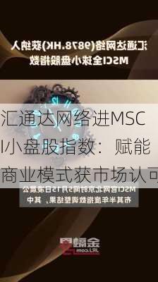 汇通达网络进MSCI小盘股指数：赋能商业模式获市场认可