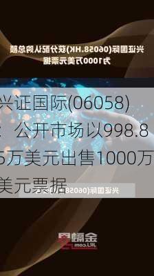 兴证国际(06058)：公开市场以998.85万美元出售1000万美元票据