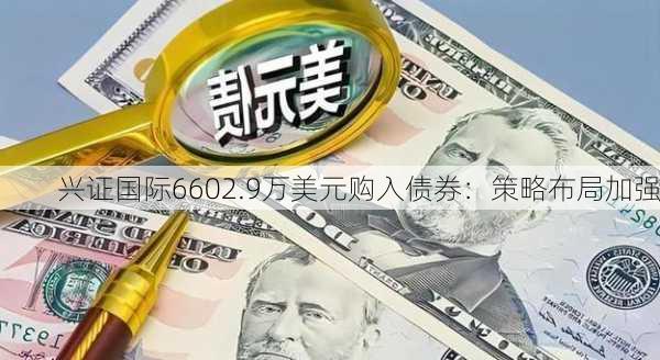 兴证国际6602.9万美元购入债券：策略布局加强