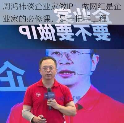 周鸿祎谈企业家做IP：做网红是企业家的必修课，是一把手工程