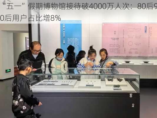 “五一”假期博物馆接待破4000万人次：80后90后用户占比增8%