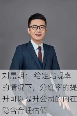 刘晨明： 给定贴现率的情况下，分红率的提升可以提升公司的内在隐含合理估值