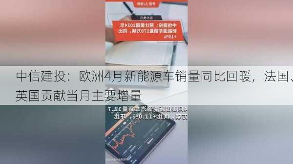 中信建投：欧洲4月新能源车销量同比回暖，法国、英国贡献当月主要增量