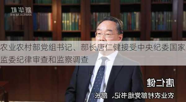 农业农村部党组书记、部长唐仁健接受中央纪委国家监委纪律审查和监察调查