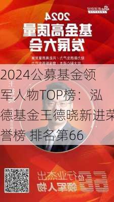 2024公募基金领军人物TOP榜：泓德基金王德晓新进荣誉榜 排名第66