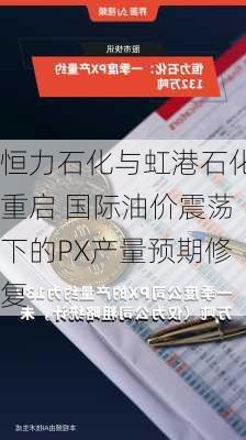 恒力石化与虹港石化重启 国际油价震荡下的PX产量预期修复