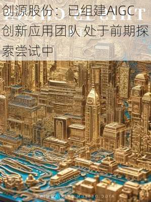 创源股份：已组建AIGC创新应用团队 处于前期探索尝试中