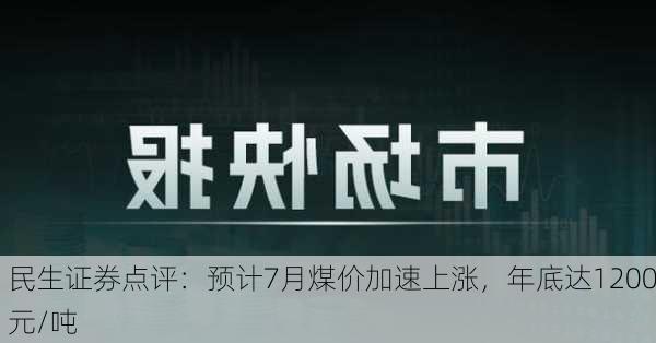 民生证券点评：预计7月煤价加速上涨，年底达1200元/吨