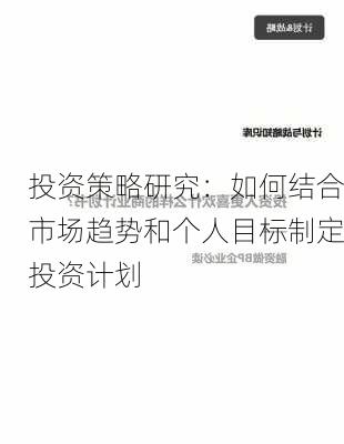 投资策略研究：如何结合市场趋势和个人目标制定投资计划