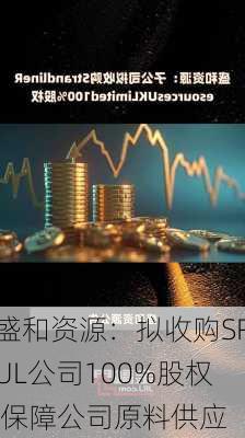 盛和资源：拟收购SRUL公司100%股权 保障公司原料供应