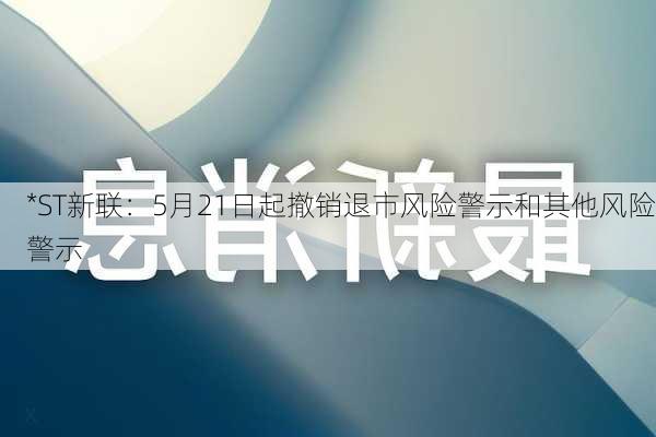 *ST新联：5月21日起撤销退市风险警示和其他风险警示