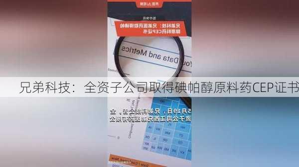 兄弟科技：全资子公司取得碘帕醇原料药CEP证书