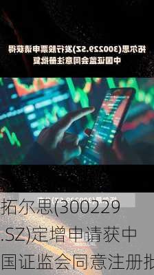 拓尔思(300229.SZ)定增申请获中国证监会同意注册批复