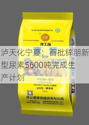 泸天化宁夏：首批锌朋新型尿素5600吨完成生产计划