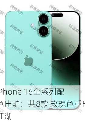 iPhone 16全系列配色出炉：共8款 玫瑰色重出江湖