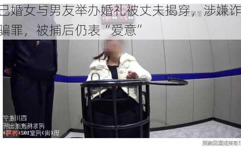 已婚女与男友举办婚礼被丈夫揭穿，涉嫌诈骗罪，被捕后仍表“爱意”