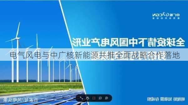 电气风电与中广核新能源共推全面战略合作落地