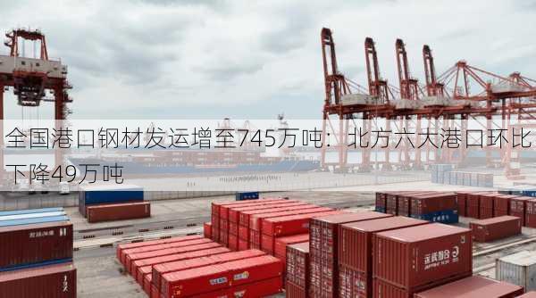 全国港口钢材发运增至745万吨：北方六大港口环比下降49万吨