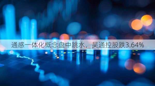 通感一体化概念盘中跳水，吴通控股跌3.64%