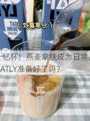 十亿杯！燕麦拿铁成为日常，OATLY准备好了吗？