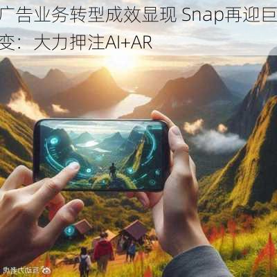 广告业务转型成效显现 Snap再迎巨变：大力押注AI+AR