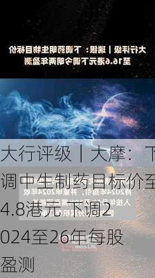 大行评级｜大摩：下调中生制药目标价至4.8港元 下调2024至26年每股盈测