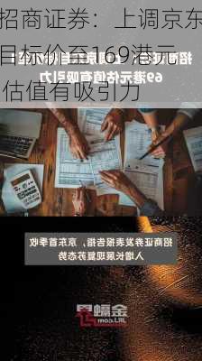 招商证券：上调京东目标价至169港元 估值有吸引力