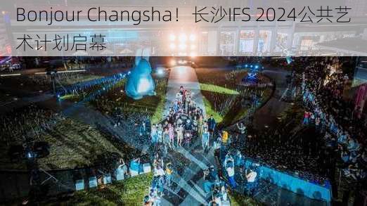 Bonjour Changsha！长沙IFS 2024公共艺术计划启幕