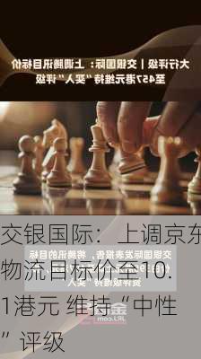 交银国际：上调京东物流目标价至10.1港元 维持“中性”评级