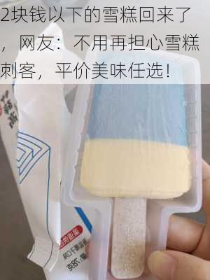 2块钱以下的雪糕回来了，网友：不用再担心雪糕刺客，平价美味任选！