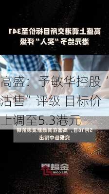 高盛：予敏华控股“沽售”评级 目标价上调至5.3港元