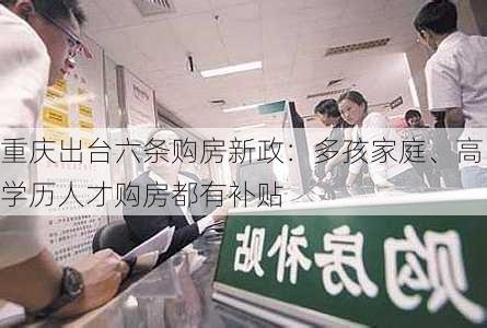 重庆出台六条购房新政：多孩家庭、高学历人才购房都有补贴