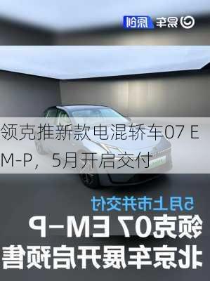 领克推新款电混轿车07 EM-P，5月开启交付