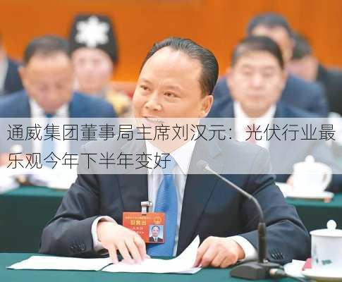 通威集团董事局主席刘汉元：光伏行业最乐观今年下半年变好