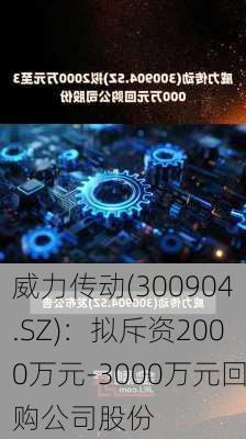 威力传动(300904.SZ)：拟斥资2000万元-3000万元回购公司股份