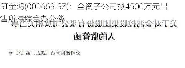 ST金鸿(000669.SZ)：全资子公司拟4500万元出售所持综合办公楼